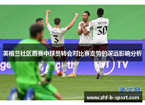 英格兰社区盾赛中球员转会对比赛走势的深远影响分析