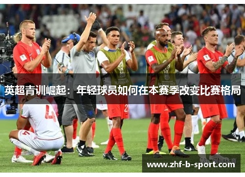 英超青训崛起：年轻球员如何在本赛季改变比赛格局