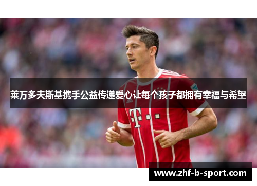 莱万多夫斯基携手公益传递爱心让每个孩子都拥有幸福与希望