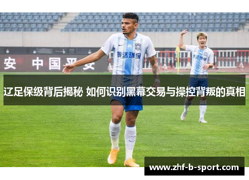 辽足保级背后揭秘 如何识别黑幕交易与操控背叛的真相