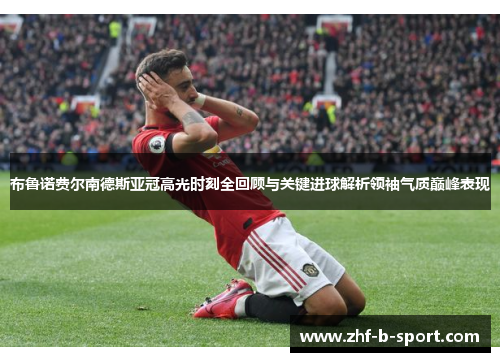 布鲁诺费尔南德斯亚冠高光时刻全回顾与关键进球解析领袖气质巅峰表现