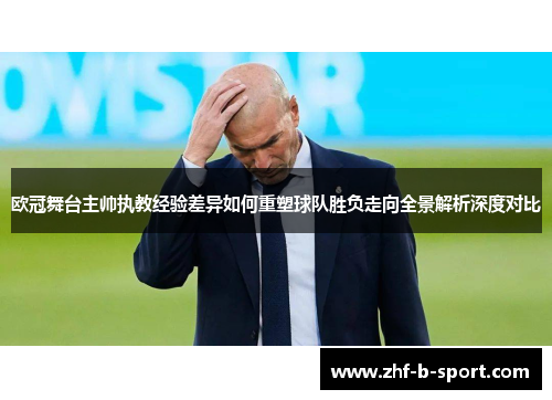 欧冠舞台主帅执教经验差异如何重塑球队胜负走向全景解析深度对比
