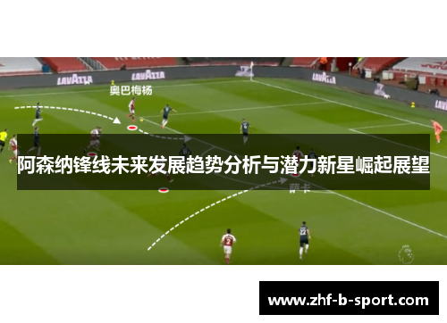 阿森纳锋线未来发展趋势分析与潜力新星崛起展望