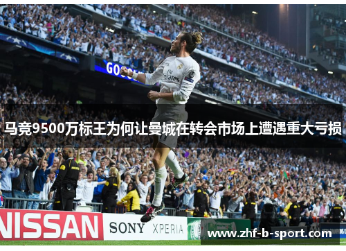 马竞9500万标王为何让曼城在转会市场上遭遇重大亏损