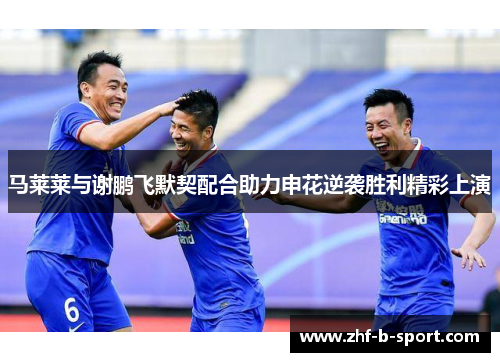 马莱莱与谢鹏飞默契配合助力申花逆袭胜利精彩上演