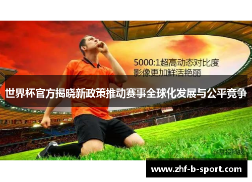 世界杯官方揭晓新政策推动赛事全球化发展与公平竞争