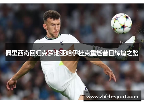 佩里西奇回归克罗地亚哈伊杜克重燃昔日辉煌之路