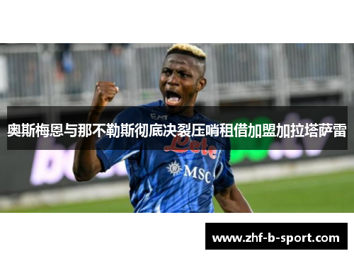 奥斯梅恩与那不勒斯彻底决裂压哨租借加盟加拉塔萨雷